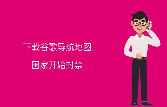 下载谷歌导航地图 国家开始封禁，谷歌地球之后，这些，地理类头条号还能生存吗？